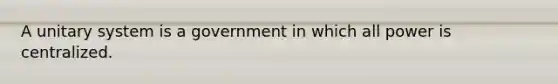 A unitary system is a government in which all power is centralized.