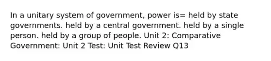 In a unitary system of government, power is= held by state governments. held by a central government. held by a single person. held by a group of people. Unit 2: Comparative Government: Unit 2 Test: Unit Test Review Q13