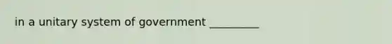 in a unitary system of government _________