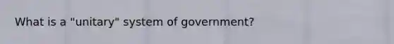 What is a "unitary" system of government?