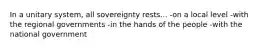 In a unitary system, all sovereignty rests... -on a local level -with the regional governments -in the hands of the people -with the national government