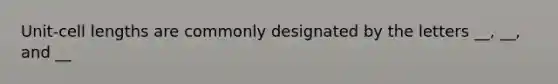 Unit-cell lengths are commonly designated by the letters __, __, and __