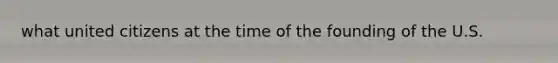 what united citizens at the time of the founding of the U.S.