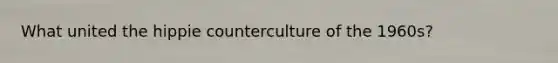 What united the hippie counterculture of the 1960s?