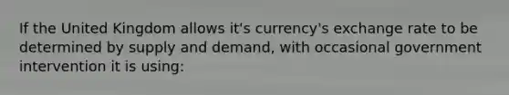 If the United Kingdom allows​ it's currency's exchange rate to be determined by supply and​ demand, with occasional government intervention it is​ using: