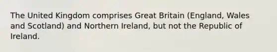 The United Kingdom comprises Great Britain (England, Wales and Scotland) and Northern Ireland, but not the Republic of Ireland.