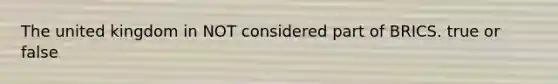 The united kingdom in NOT considered part of BRICS. true or false