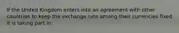 If the United Kingdom enters into an agreement with other countries to keep the exchange rate among their currencies fixed it is taking part​ in: