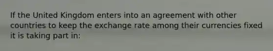 If the United Kingdom enters into an agreement with other countries to keep the exchange rate among their currencies fixed it is taking part​ in: