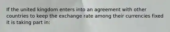 If the united kingdom enters into an agreement with other countries to keep the exchange rate among their currencies fixed it is taking part in: