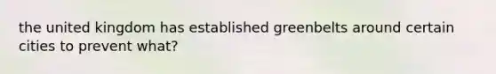 the united kingdom has established greenbelts around certain cities to prevent what?