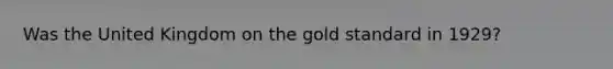 Was the United Kingdom on the gold standard in 1929?