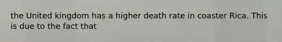 the United kingdom has a higher death rate in coaster Rica. This is due to the fact that