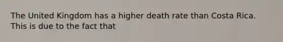 The United Kingdom has a higher death rate than Costa Rica. This is due to the fact that