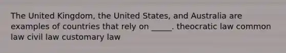 The United Kingdom, the United States, and Australia are examples of countries that rely on _____. theocratic law common law civil law customary law