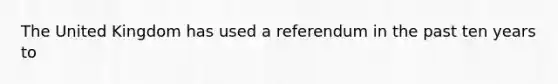 The United Kingdom has used a referendum in the past ten years to