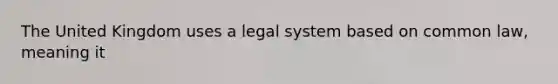 The United Kingdom uses a legal system based on common law, meaning it