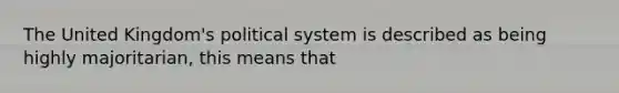 The United Kingdom's political system is described as being highly majoritarian, this means that