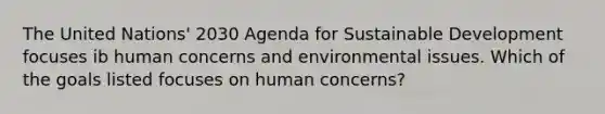 The United Nations' 2030 Agenda for Sustainable Development focuses ib human concerns and environmental issues. Which of the goals listed focuses on human concerns?