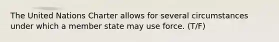 The United Nations Charter allows for several circumstances under which a member state may use force. (T/F)