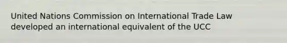 United Nations Commission on International Trade Law developed an international equivalent of the UCC