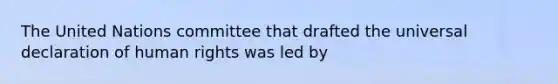 The United Nations committee that drafted the universal declaration of human rights was led by