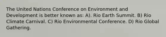 The United Nations Conference on Environment and Development is better known as: A). Rio Earth Summit. B) Rio Climate Carnival. C) Rio Environmental Conference. D) Rio Global Gathering.