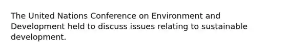 The United Nations Conference on Environment and Development held to discuss issues relating to sustainable development.