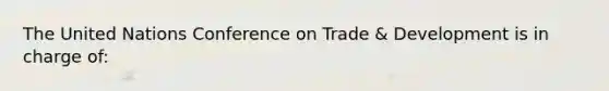 The United Nations Conference on Trade & Development is in charge of: