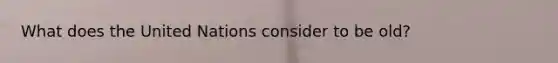 What does the United Nations consider to be old?