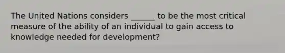 The United Nations considers ______ to be the most critical measure of the ability of an individual to gain access to knowledge needed for development?