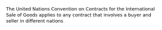 The United Nations Convention on Contracts for the International Sale of Goods applies to any contract that involves a buyer and seller in different nations