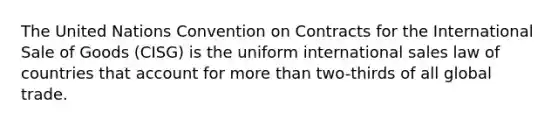 The United Nations Convention on Contracts for the International Sale of Goods (CISG) is the uniform international sales law of countries that account for more than two-thirds of all global trade.