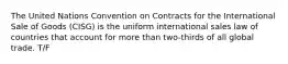 The United Nations Convention on Contracts for the International Sale of Goods (CISG) is the uniform international sales law of countries that account for more than two-thirds of all global trade. T/F