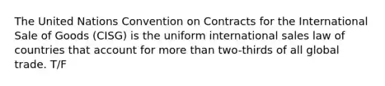 The United Nations Convention on Contracts for the International Sale of Goods (CISG) is the uniform international sales law of countries that account for more than two-thirds of all global trade. T/F