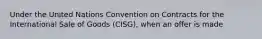 Under the United Nations Convention on Contracts for the International Sale of Goods (CISG), when an offer is made