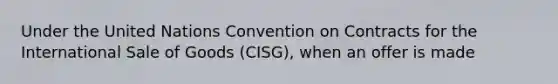 Under the United Nations Convention on Contracts for the International Sale of Goods (CISG), when an offer is made