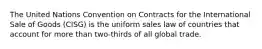 The United Nations Convention on Contracts for the International Sale of Goods (CISG) is the uniform sales law of countries that account for more than two-thirds of all global trade.