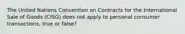 The United Nations Convention on Contracts for the International Sale of Goods (CISG) does not apply to personal consumer transactions, true or false?