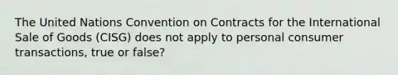 The United Nations Convention on Contracts for the International Sale of Goods (CISG) does not apply to personal consumer transactions, true or false?