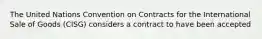 The United Nations Convention on Contracts for the International Sale of Goods (CISG) considers a contract to have been accepted