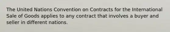 The United Nations Convention on Contracts for the International Sale of Goods applies to any contract that involves a buyer and seller in different nations.