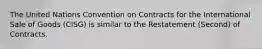 The United Nations Convention on Contracts for the International Sale of Goods (CISG) is similar to the Restatement (Second) of Contracts.