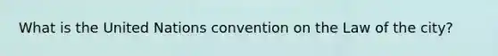 What is the United Nations convention on the Law of the city?