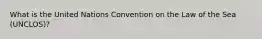 What is the United Nations Convention on the Law of the Sea (UNCLOS)?