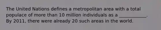 The United Nations defines a metropolitan area with a total populace of <a href='https://www.questionai.com/knowledge/keWHlEPx42-more-than' class='anchor-knowledge'>more than</a> 10 million individuals as a​ ____________. By​ 2011, there were already 20 such areas in the world.