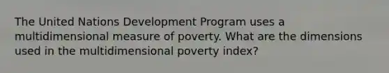 The United Nations Development Program uses a multidimensional measure of poverty. What are the dimensions used in the multidimensional poverty index?