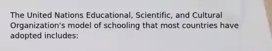 The United Nations Educational, Scientific, and Cultural Organization's model of schooling that most countries have adopted includes: