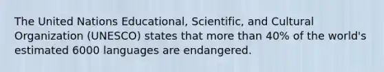 The United Nations Educational, Scientific, and Cultural Organization (UNESCO) states that <a href='https://www.questionai.com/knowledge/keWHlEPx42-more-than' class='anchor-knowledge'>more than</a> 40% of the world's estimated 6000 languages are endangered.