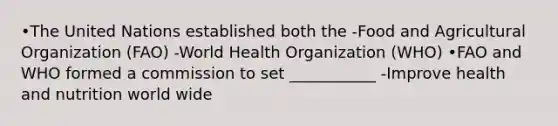 •The United Nations established both the -Food and Agricultural Organization (FAO) -World Health Organization (WHO) •FAO and WHO formed a commission to set ___________ -Improve health and nutrition world wide